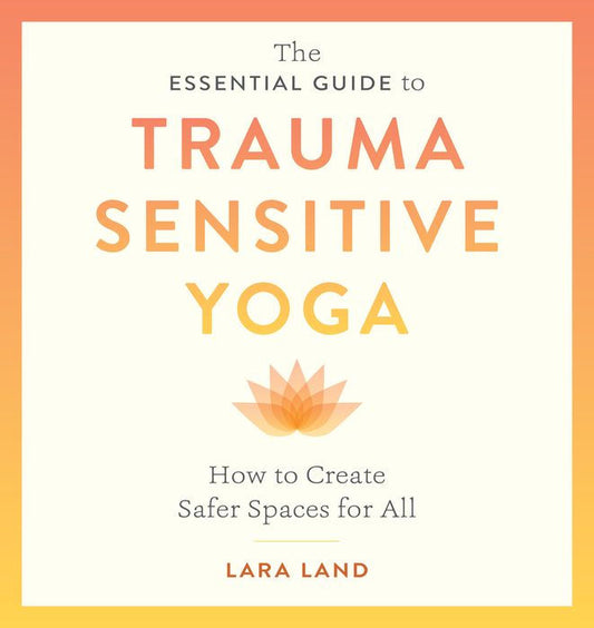 The Essential Guide To Trauma Sensitive Yoga