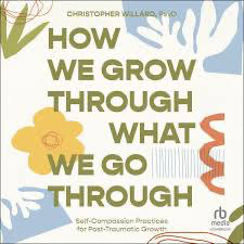 How We Grow Through What We Go Through: Self-Compassion Practices for Post-Traumatic Growth