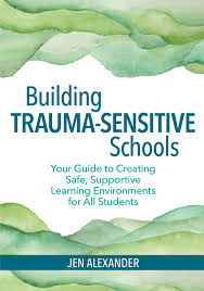 Building Trauma-Sensitive Schools: Your Guide to Creating Safe, Supportive Learning Environments for All Students