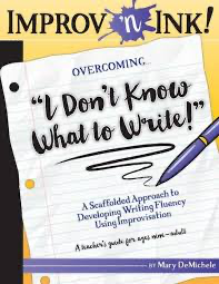 Improv 'n Ink Overcoming "I Don't Know What to Write!": A Scaffolded Approach to Developing Writing Fluency Using Improvisation A teacher's guide for ages nine-adult